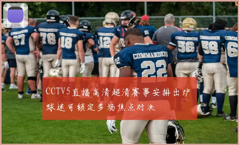 CCTV5直播高清超清赛事安排出炉 球迷可锁定多场焦点对决
