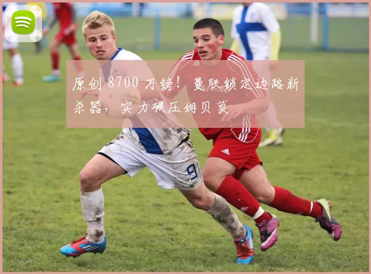 原创 8700 万镑！曼联锁定边路新杀器，实力碾压姆贝莫