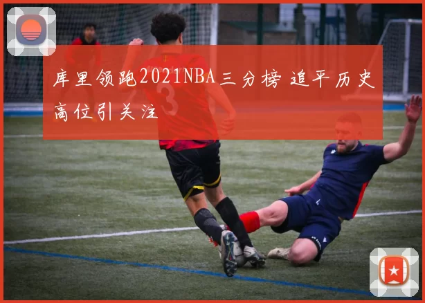 库里领跑2021NBA三分榜 追平历史高位引关注