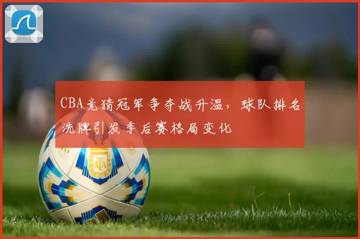 CBA竞猜冠军争夺战升温，球队排名洗牌引发季后赛格局变化