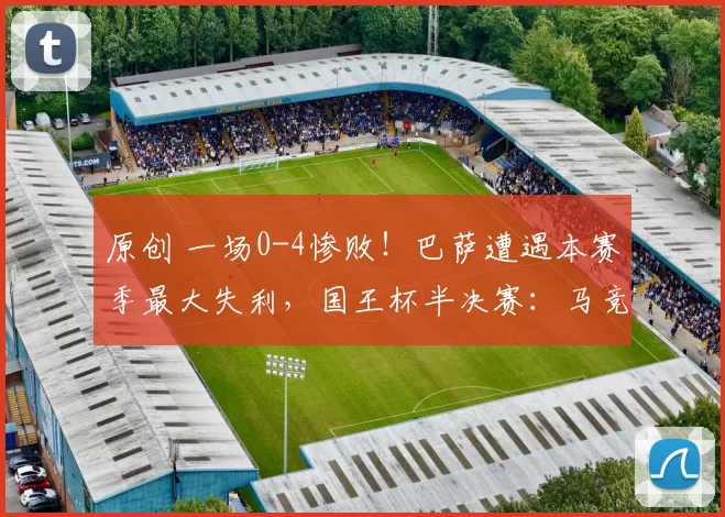 原创 一场0-4惨败！巴萨遭遇本赛季最大失利，国王杯半决赛：马竞大胜