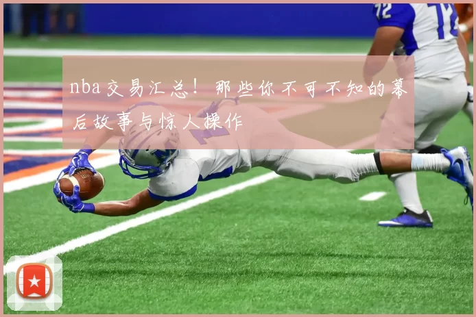 nba交易汇总!那些你不可不知的幕后故事与惊人操作