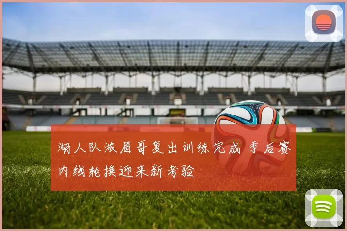 湖人队浓眉哥复出训练完成 季后赛内线轮换迎来新考验