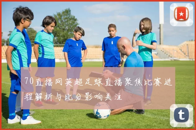 70直播网英超足球直播聚焦比赛进程解析与比分影响关注