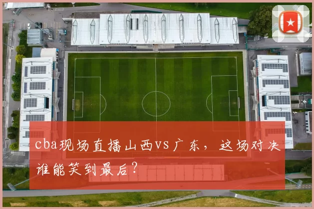 cba现场直播山西vs广东，这场对决谁能笑到最后？