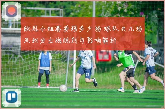 欧冠小组赛要踢多少场 球队共几场及积分出线规则与影响解析