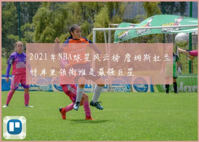 2021年NBA球星风云榜 詹姆斯杜兰特库里领衔谁是最强巨星