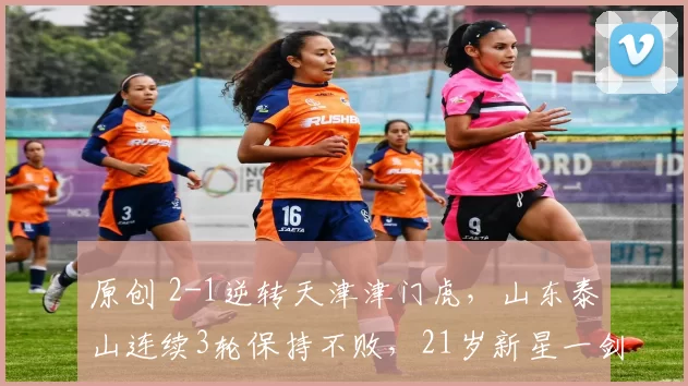 原创 2-1逆转天津津门虎，山东泰山连续3轮保持不败，21岁新星一剑封喉