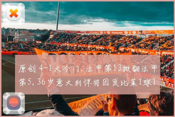 原创 4-1大冷门,法甲第13掀翻法甲第5,36岁意大利悍将因莫比莱1球1助