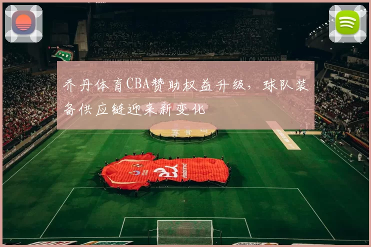 乔丹体育CBA赞助权益升级，球队装备供应链迎来新变化