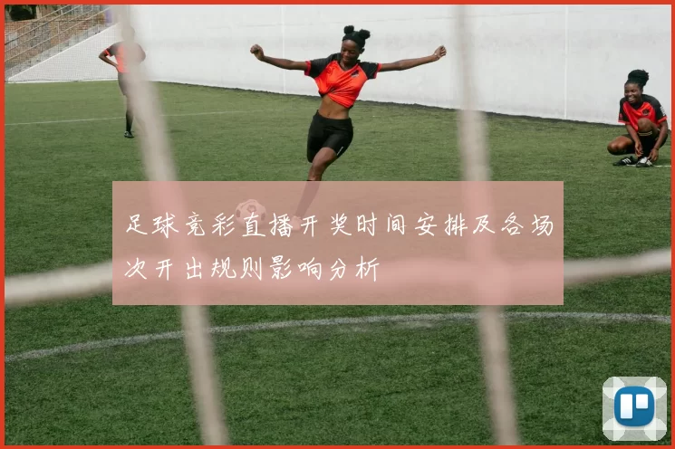 足球竞彩直播开奖时间安排及各场次开出规则影响分析