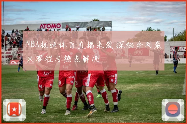 NBA极速体育直播来袭 探秘全网最火赛程与热点解说