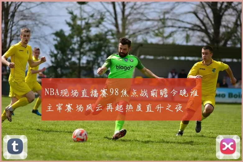 NBA现场直播赛98焦点战前瞻今晚谁主宰赛场风云再起热度直升之夜