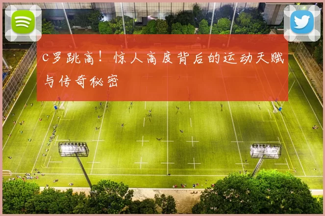 c罗跳高！惊人高度背后的运动天赋与传奇秘密