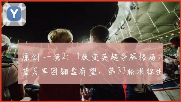 原创 一场2:1改变英超争冠格局,蓝月军团翻盘有望,第33轮堪称生死之战