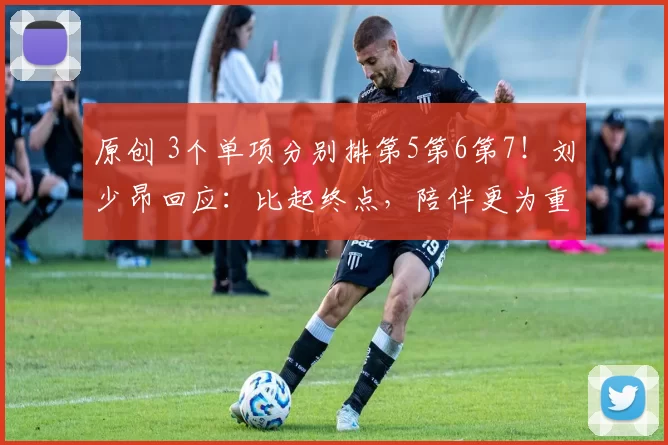 原创 3个单项分别排第5第6第7!刘少昂回应:比起终点,陪伴更为重要