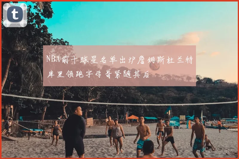 NBA前十球星名单出炉詹姆斯杜兰特库里领跑字母哥紧随其后