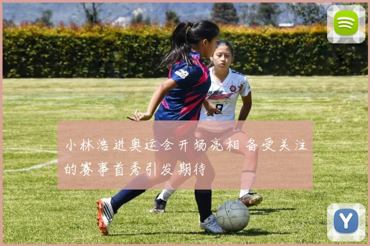 小林浩进奥运会开场亮相 备受关注的赛事首秀引发期待
