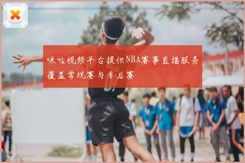 咪咕视频平台提供NBA赛事直播服务覆盖常规赛与季后赛