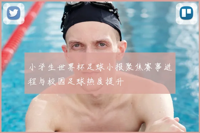 小学生世界杯足球小报聚焦赛事进程与校园足球热度提升