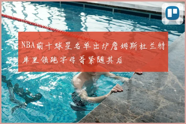 NBA前十球星名单出炉詹姆斯杜兰特库里领跑字母哥紧随其后