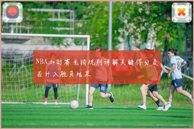 NBA加时赛竞猜规则详解关键得分是否计入胜负结果