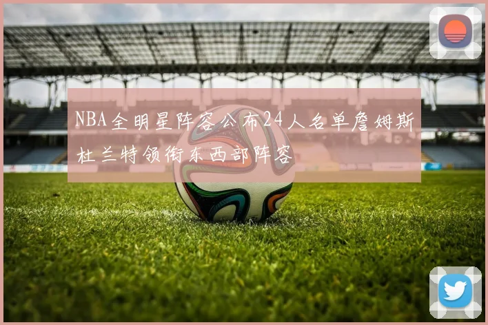 NBA全明星阵容公布24人名单詹姆斯杜兰特领衔东西部阵容
