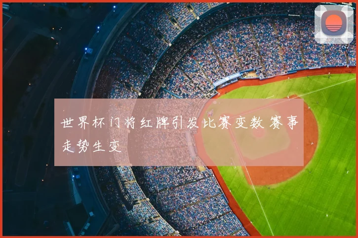 世界杯门将红牌引发比赛变数 赛事走势生变