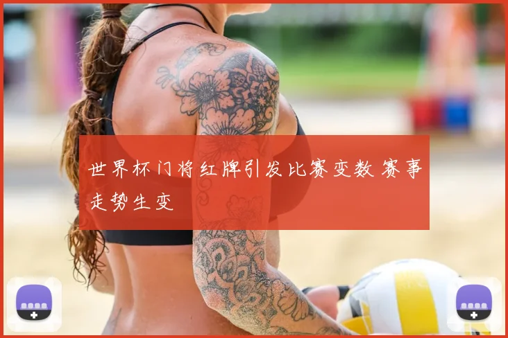世界杯门将红牌引发比赛变数 赛事走势生变