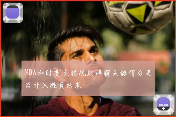 NBA加时赛竞猜规则详解关键得分是否计入胜负结果