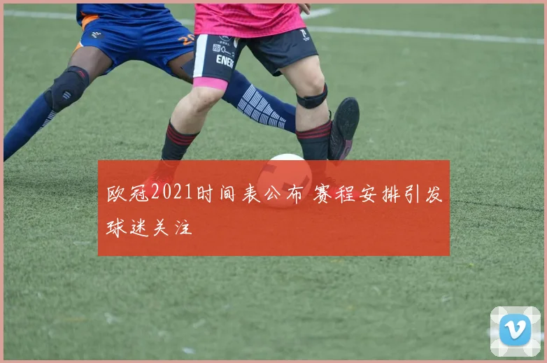 欧冠2021时间表公布 赛程安排引发球迷关注