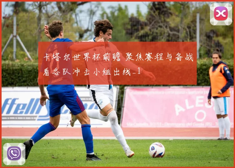 卡塔尔世界杯前瞻 聚焦赛程与备战看各队冲击小组出线_1