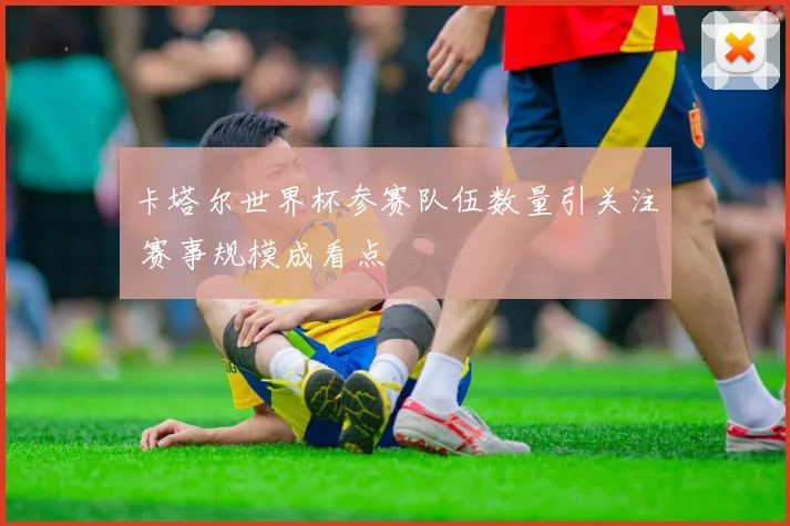 卡塔尔世界杯参赛队伍数量引关注 赛事规模成看点