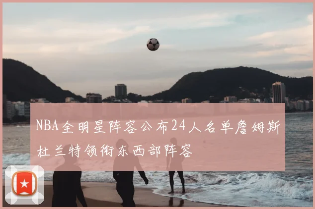 NBA全明星阵容公布24人名单詹姆斯杜兰特领衔东西部阵容