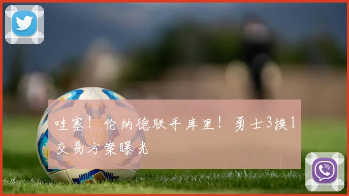 哇塞！伦纳德联手库里！勇士3换1交易方案曝光