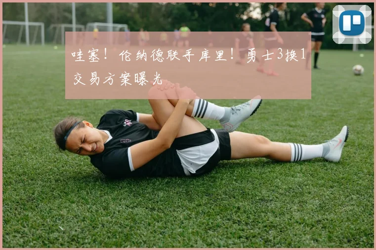 哇塞！伦纳德联手库里！勇士3换1交易方案曝光
