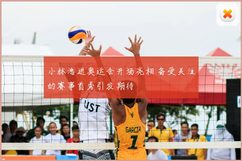 小林浩进奥运会开场亮相 备受关注的赛事首秀引发期待